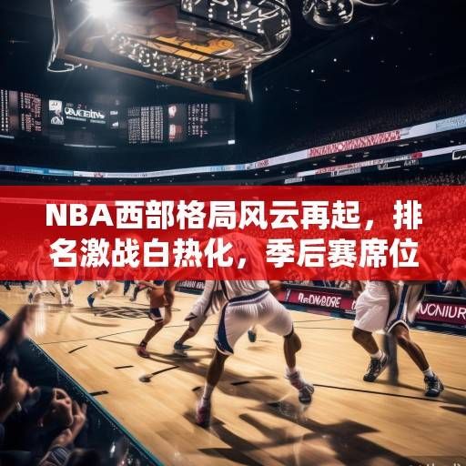 NBA西部格局风云再起，排名激战白热化，季后赛席位争夺进入生死时速