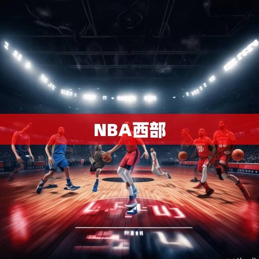 NBA西部战局风云再起，排名暗藏玄机，季后赛格局扑朔迷离，NBA西部战局风云再起，排名暗藏玄机，季后赛格局扑朔迷离