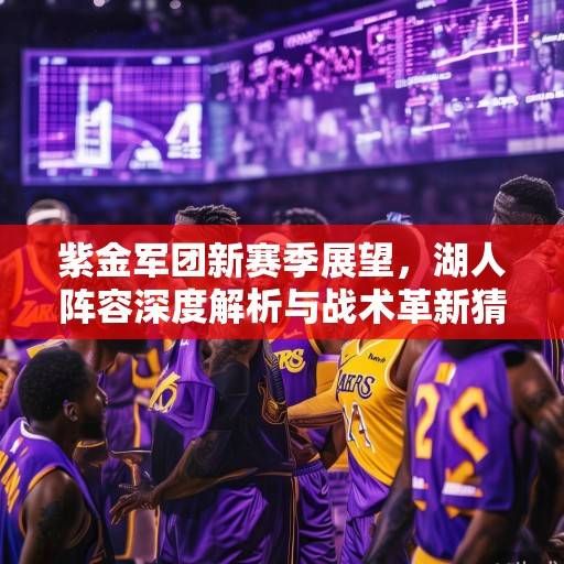 紫金军团新赛季展望，湖人阵容深度解析与战术革新猜想，紫金军团新赛季展望，湖人阵容深度解析与战术革新猜想