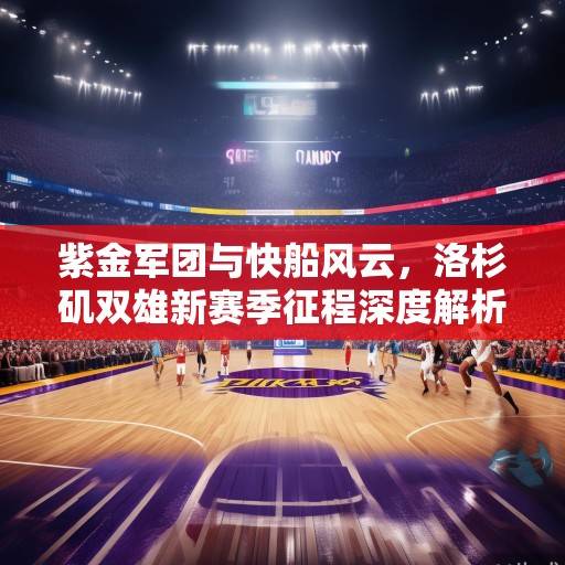 紫金军团与快船风云，洛杉矶双雄新赛季征程深度解析，紫金军团与快船，洛杉矶双雄新赛季征程解析