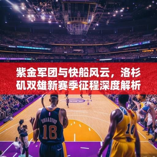 紫金军团与快船风云，洛杉矶双雄新赛季征程深度解析，紫金军团与快船，洛杉矶双雄新赛季征程解析