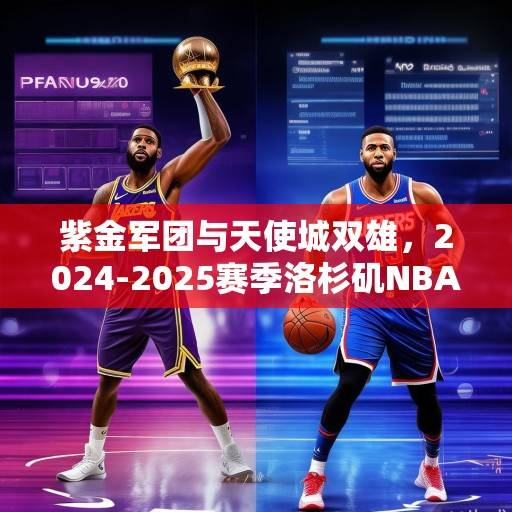 紫金军团与天使城双雄，2024-2025赛季洛杉矶NBA球队深度解析与前瞻，紫金军团与天使城双雄，2024-2025赛季洛杉矶NBA球队深度解析与前瞻