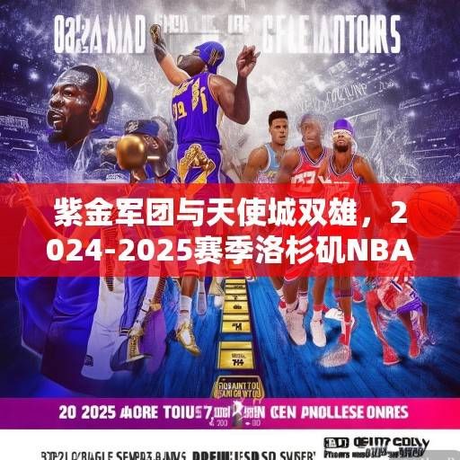 紫金军团与天使城双雄，2024-2025赛季洛杉矶NBA球队深度解析与前瞻，紫金军团与天使城双雄，2024-2025赛季洛杉矶NBA球队深度解析与前瞻