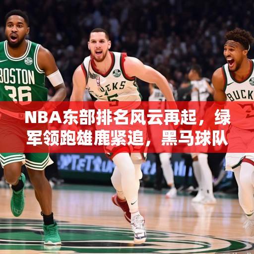 NBA东部排名风云再起，绿军领跑雄鹿紧追，黑马球队搅动季后赛格局，NBA东部排名变局，绿军领跑雄鹿紧追，黑马搅动季后赛格局