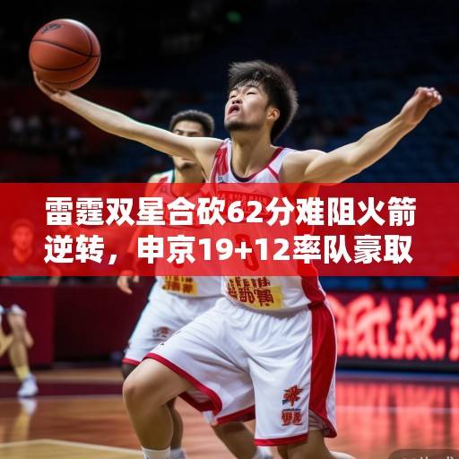 雷霆双星合砍62分难阻火箭逆转，申京19+12率队豪取三连胜，年轻球队展现蜕变决心，申京19+12率火箭逆转双星 三连胜展现蜕变决心