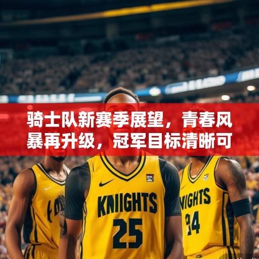 骑士队新赛季展望，青春风暴再升级，冠军目标清晰可见，骑士青春风暴升级，冠军目标清晰可见