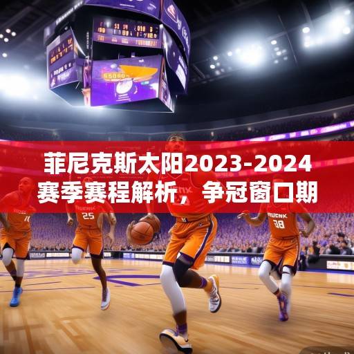 菲尼克斯太阳2023-2024赛季赛程解析,争冠窗口期的冲刺与考验,菲尼克斯太阳2023-2024赛季争冠窗口期赛程解析 菲尼克斯太阳2023-2024赛季赛程解析,争冠窗口期的冲刺与考验,菲尼克斯太阳2023-2024赛季争冠窗口期赛程解析