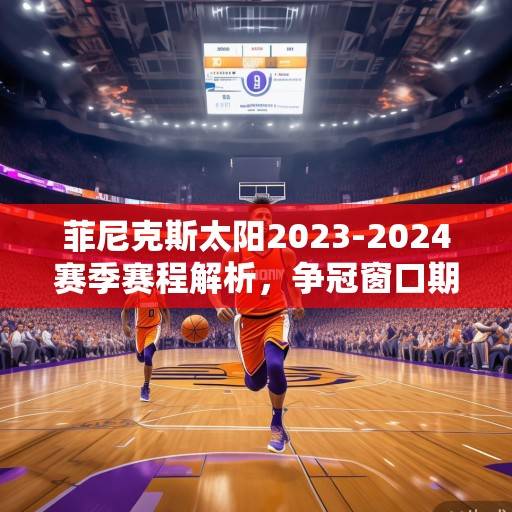 菲尼克斯太阳2023-2024赛季赛程解析,争冠窗口期的冲刺与考验,菲尼克斯太阳2023-2024赛季争冠窗口期赛程解析 菲尼克斯太阳2023-2024赛季赛程解析,争冠窗口期的冲刺与考验,菲尼克斯太阳2023-2024赛季争冠窗口期赛程解析