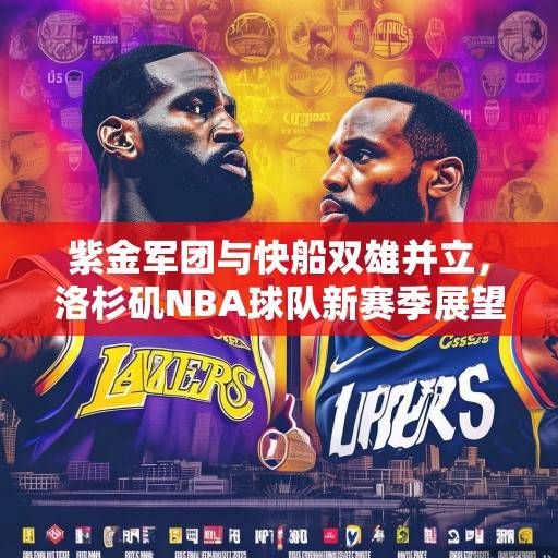 紫金军团与快船双雄并立，洛杉矶NBA球队新赛季展望与深度解析，紫金双雄与快船，洛杉矶NBA新赛季格局解析
