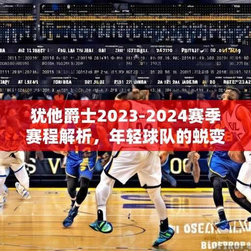 犹他爵士2023-2024赛季赛程解析，年轻球队的蜕变之旅与挑战，犹他爵士年轻蜕变之旅，2023-2024赛季赛程解析与挑战