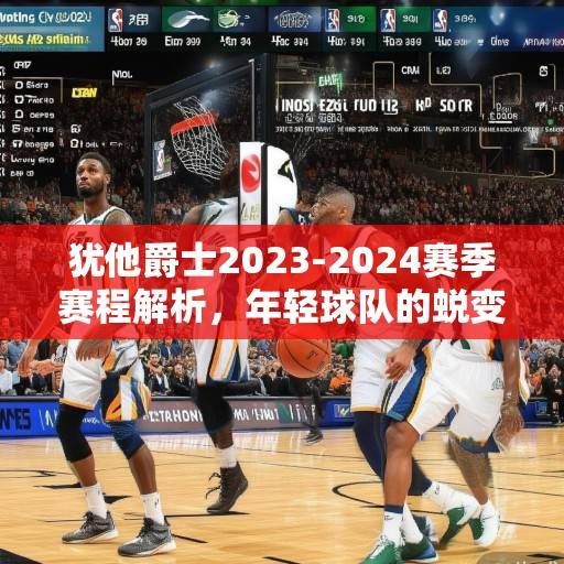 犹他爵士2023-2024赛季赛程解析，年轻球队的蜕变之旅与挑战，犹他爵士年轻蜕变之旅，2023-2024赛季赛程解析与挑战