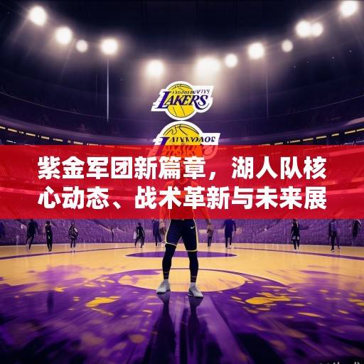紫金军团新篇章，湖人队核心动态、战术革新与未来展望，湖人队，紫金军团新篇章下的核心、战术与未来