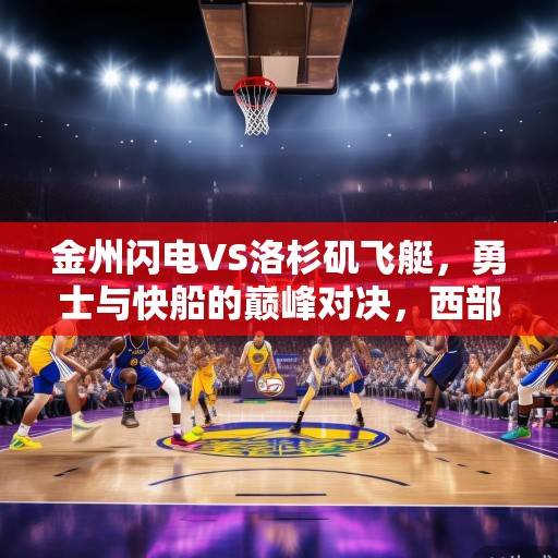 金州闪电VS洛杉矶飞艇，勇士与快船的巅峰对决，西部格局重塑之战，金州闪电VS洛杉矶飞艇，西部格局重塑之战