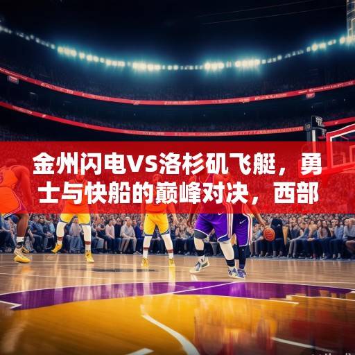 金州闪电VS洛杉矶飞艇，勇士与快船的巅峰对决，西部格局重塑之战，金州闪电VS洛杉矶飞艇，西部格局重塑之战