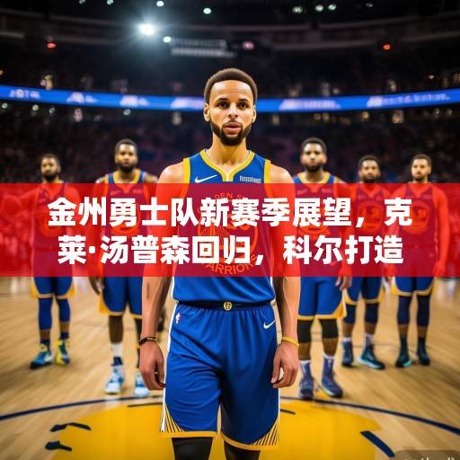 金州勇士队新赛季展望，克莱·汤普森回归，科尔打造冠军级防守体系，克莱回归，科尔打造冠军级防守，勇士新赛季展望