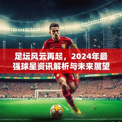 足坛风云再起，2024年最强球星资讯解析与未来展望，2024足坛最强星，风云变幻中的未来展望
