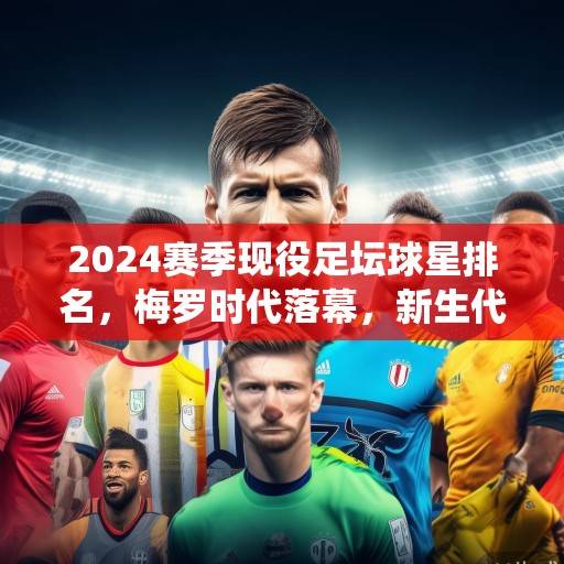 2024赛季现役足坛球星排名，梅罗时代落幕，新生代群雄并起，2024足坛新格局，梅罗谢幕，新星崛起
