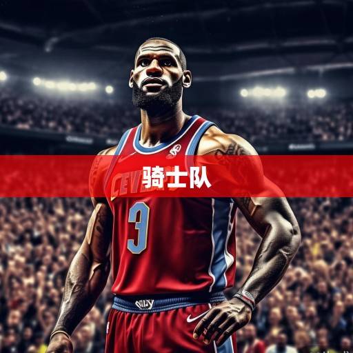 勒布朗·詹姆斯，克利夫兰骑士队的永恒图腾与时代变革者，勒布朗·詹姆斯，克利夫兰骑士队的永恒图腾与时代变革者