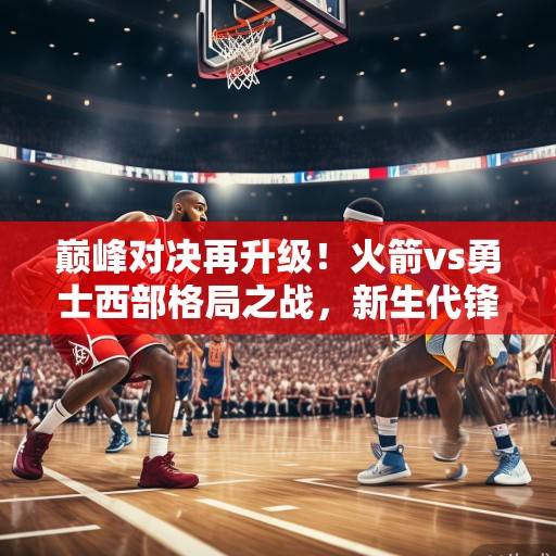 巅峰对决再升级！火箭vs勇士西部格局之战，新生代锋线碰撞与冠军底蕴的较量，巅峰对决，新生代锋线碰撞与冠军底蕴的较量