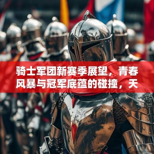 骑士军团新赛季展望，青春风暴与冠军底蕴的碰撞，天赋与体系如何重塑克利夫兰雄风
