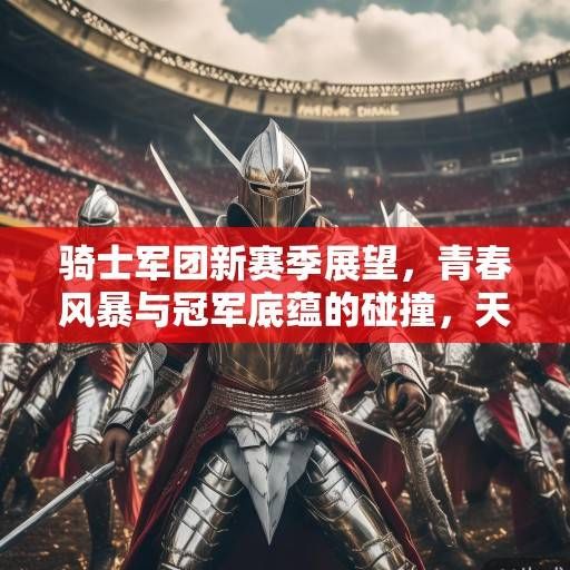 骑士军团新赛季展望，青春风暴与冠军底蕴的碰撞，天赋与体系如何重塑克利夫兰雄风