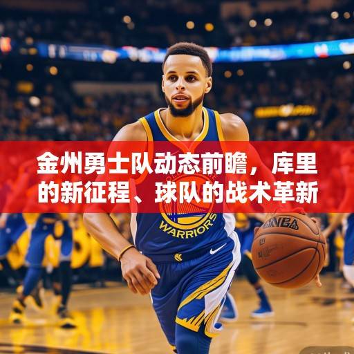 金州勇士队动态前瞻，库里的新征程、球队的战术革新与未来展望，勇士新征程，库里、战术革新与未来展望