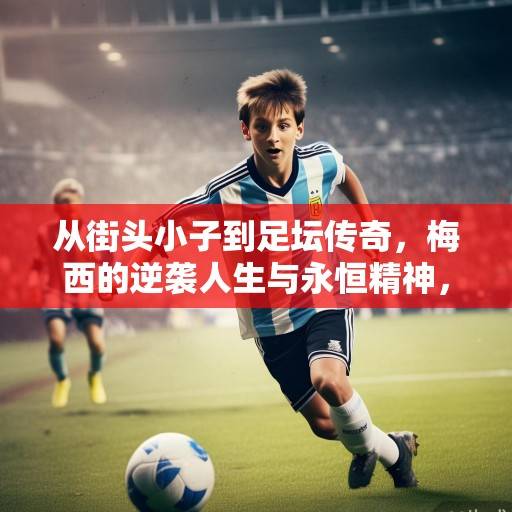 从街头小子到足坛传奇，梅西的逆袭人生与永恒精神，梅西，从街头小子到足坛传奇的逆袭人生