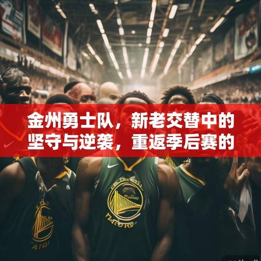 金州勇士队，新老交替中的坚守与逆袭，重返季后赛的征程展望，金州勇士，新老交替坚守路，逆袭征程盼季后赛