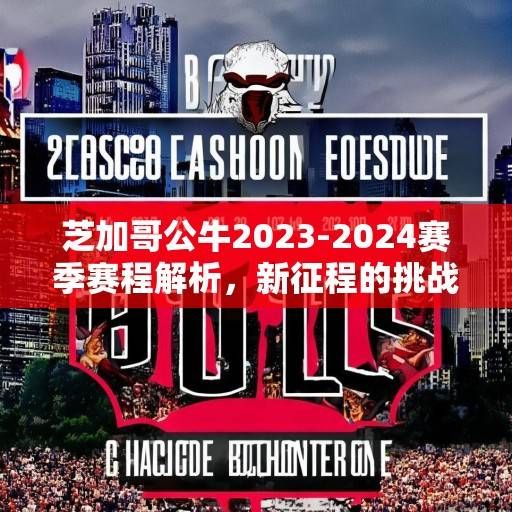 芝加哥公牛2023-2024赛季赛程解析，新征程的挑战与机遇，芝加哥公牛2023-2024赛季新征程，挑战与机遇解析