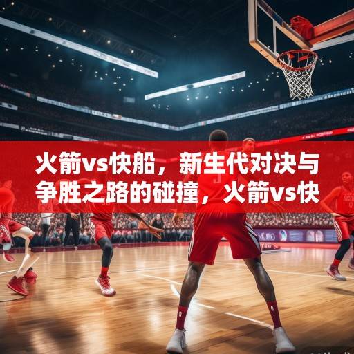 火箭vs快船，新生代对决与争胜之路的碰撞，火箭vs快船，新生代对决与争胜之路的碰撞