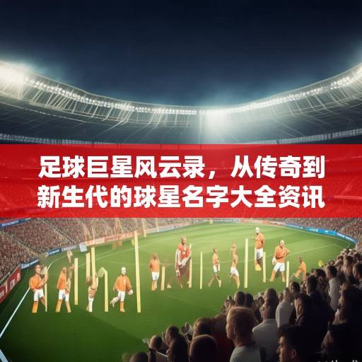 足球巨星风云录，从传奇到新生代的球星名字大全资讯，足坛巨星谱，从传奇到新生代的球星全记录