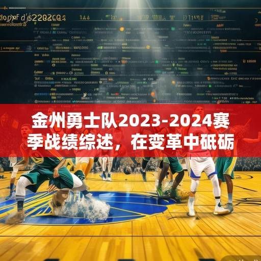 金州勇士队2023-2024赛季战绩综述，在变革中砥砺前行，于逆境中探寻希望，金州勇士2023-24赛季，变革中砥砺前行，逆境中探寻希望