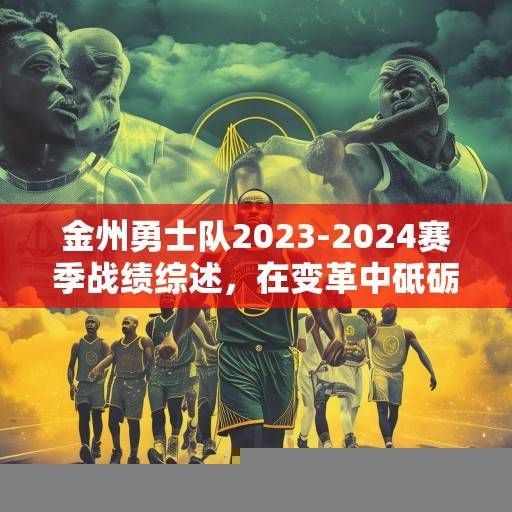 金州勇士队2023-2024赛季战绩综述，在变革中砥砺前行，于逆境中探寻希望，金州勇士2023-24赛季，变革中砥砺前行，逆境中探寻希望