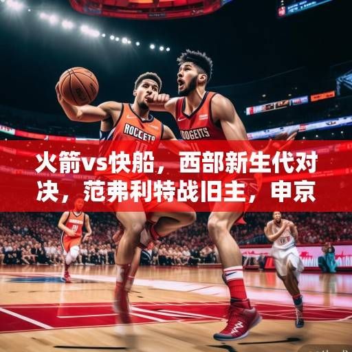 火箭vs快船，西部新生代对决，范弗利特战旧主，申京内线攻防战成焦点，火箭vs快船，新生代对决与申京内线攻防战成焦点