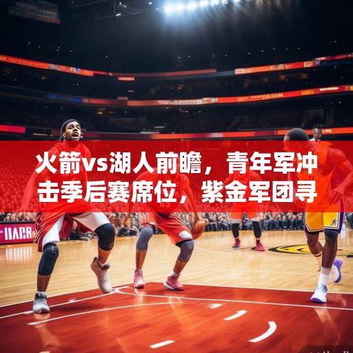 火箭vs湖人前瞻，青年军冲击季后赛席位，紫金军团寻求止颓反弹，火箭青年军冲击季后赛，湖人紫金军团盼止颓反弹