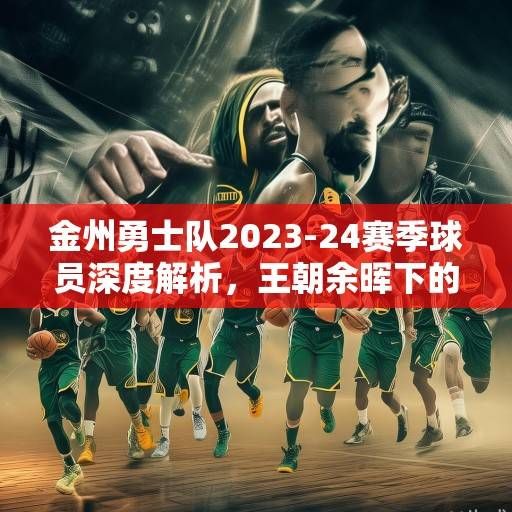 金州勇士队2023-24赛季球员深度解析，王朝余晖下的蜕变与新生，金州勇士王朝余晖下的蜕变与新生
