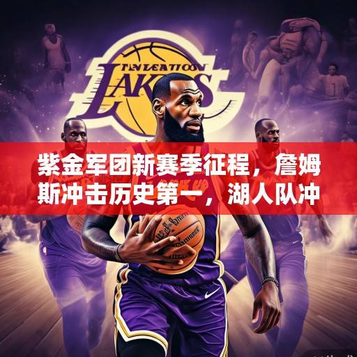 紫金军团新赛季征程，詹姆斯冲击历史第一，湖人队冲击总冠军之路解析，湖人冲冠征程，詹姆斯冲击历史第一的紫金之路