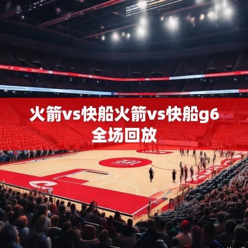 火箭vs快船前瞻，青年军对决争四关键，范弗利特vs哈登老将对话引关注，火箭vs快船争四关键战，青年军对决与范弗利特哈登老将对话引关注