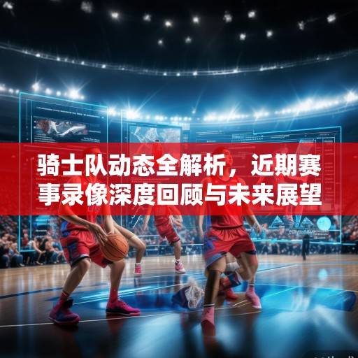 骑士队动态全解析，近期赛事录像深度回顾与未来展望，骑士队动态深度解析，近期赛事回顾与未来展望