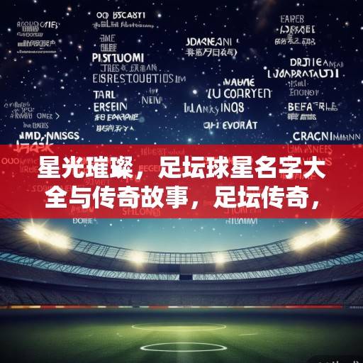 星光璀璨,足坛球星名字大全与传奇故事,足坛传奇,星光璀璨的球星故事与名字大全 星光璀璨,足坛球星名字大全与传奇故事,足坛传奇,星光璀璨的球星故事与名字大全