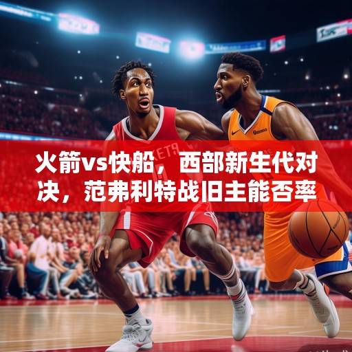 火箭vs快船,西部新生代对决,范弗利特战旧主能否率队掀翻快船?火箭vs快船,新生代对决范弗利特战旧主率队掀翻快船? 火箭vs快船,西部新生代对决,范弗利特战旧主能否率队掀翻快船?火箭vs快船,新生代对决范弗利特战旧主率队掀翻快船?