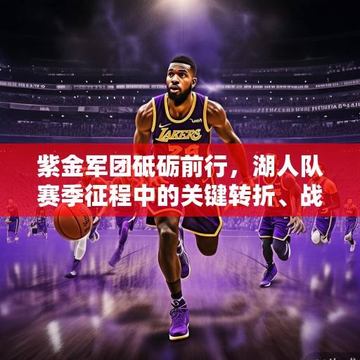 紫金军团砥砺前行，湖人队赛季征程中的关键转折、战术革新与未来展望，紫金军团砥砺前行，湖人赛季关键转折、战术革新与未来展望