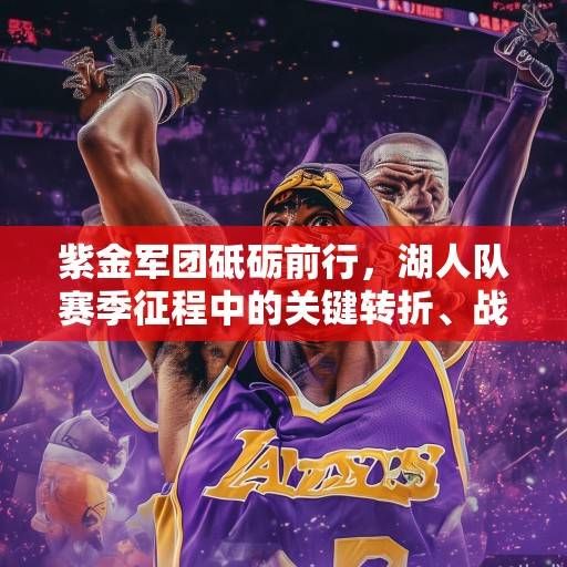 紫金军团砥砺前行,湖人队赛季征程中的关键转折、战术革新与未来展望,紫金军团砥砺前行,湖人赛季关键转折、战术革新与未来展望 紫金军团砥砺前行,湖人队赛季征程中的关键转折、战术革新与未来展望,紫金军团砥砺前行,湖人赛季关键转折、战术革新与未来展望