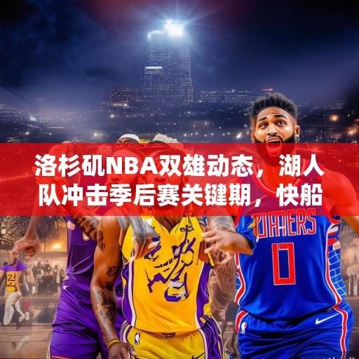洛杉矶NBA双雄动态，湖人队冲击季后赛关键期，快船队阵容深度引关注，洛杉矶双雄动态，湖人冲击季后赛关键期，快船阵容深度引关注