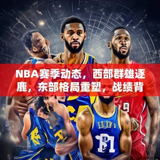 NBA赛季动态，西部群雄逐鹿，东部格局重塑，战绩背后的攻防哲学与争冠密码，NBA攻防哲学与争冠密码，西部群雄逐鹿，东部格局重塑