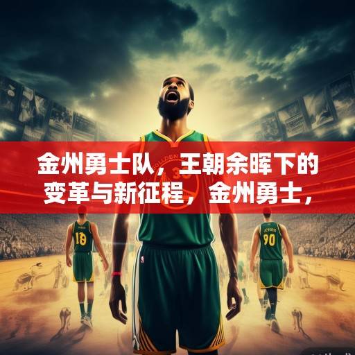 金州勇士队，王朝余晖下的变革与新征程，金州勇士，王朝余晖下的变革与新征程