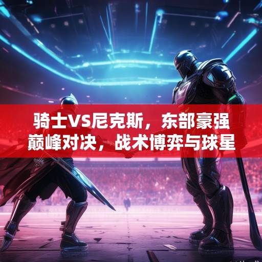 骑士VS尼克斯，东部豪强巅峰对决，战术博弈与球星闪耀的常规赛焦点战