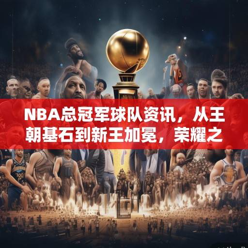 NBA总冠军球队资讯，从王朝基石到新王加冕，荣耀之路的传承与突破，NBA王朝的传承与新王崛起