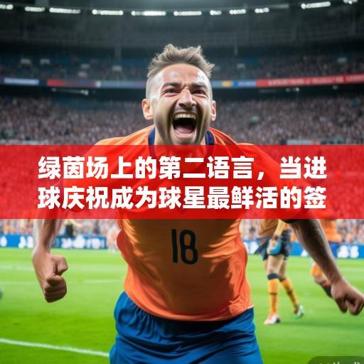 绿茵场上的第二语言，当进球庆祝成为球星最鲜活的签名，进球庆祝，球星的鲜活签名