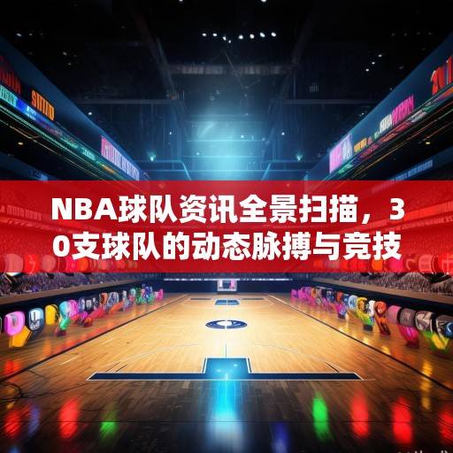 NBA球队资讯全景扫描，30支球队的动态脉搏与竞技生态，NBA球队动态全景扫描，30队竞技生态与脉搏观察